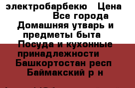 электробарбекю › Цена ­ 1 000 - Все города Домашняя утварь и предметы быта » Посуда и кухонные принадлежности   . Башкортостан респ.,Баймакский р-н